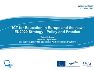 ICT for Education in Europe and the new EU2020 Strategy - Policy and Practice Brian Holmes Head of Department Executive Agency for Education, Audiovisual and Culture Valencia, Spain 11 June 2010 
