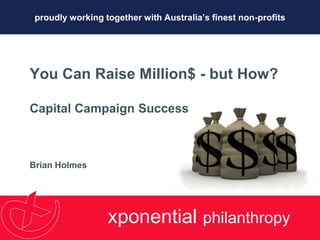 proudly working together with Australia’s finest non-profits You Can Raise Million$ - but How?Capital Campaign Success Brian Holmes xponentialphilanthropy 