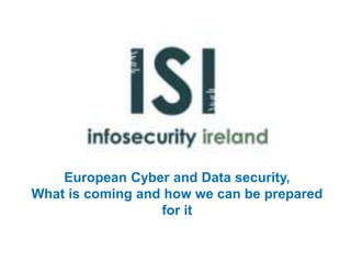 European Cyber and Data security, 
What is coming and how we can be prepared 
for it 
 