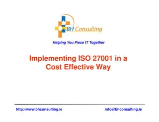 Helping You Piece IT Together



       Implementing ISO 27001 in a
           Cost Effective Way




http://www.bhconsulting.ie                          info@bhconsulting.ie
 