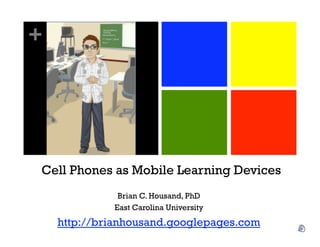 +




Cell Phones as Mobile Learning Devices
              Brian C. Housand, PhD
             East Carolina University
    http://brianhousand.googlepages.com
 