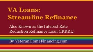 VA Loans:
Streamline Refinance
Also Known as the Interest Rate
Reduction Refinance Loan (IRRRL)
By VeteranHomeFinancing.com

 