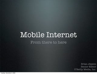 Mobile Internet
                              From there to here




                                                         Brian Jepson
                                                         Senior Editor
                                                   O’Reilly Media, Inc.
Tuesday, November 3, 2009
 