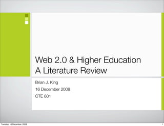 Web 2.0 & Higher Education
                             A Literature Review
                             Brian J. King
                             16 December 2008
                             CTE 601




Tuesday, 16 December, 2008                                1
 