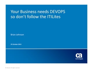 Your Business needs DEVOPS
so don’t follow the ITILites

Brian Johnson

25 October 2013

© 2013 CA. All rights reserved.

 