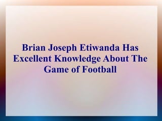 Brian Joseph Etiwanda Has
Excellent Knowledge About The
Game of Football
 