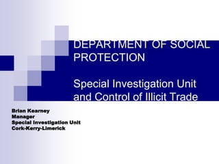 DEPARTMENT OF SOCIAL
PROTECTION
Special Investigation Unit
and Control of Illicit Trade
Brian Kearney
Manager
Special Investigation Unit
Cork-Kerry-Limerick

 