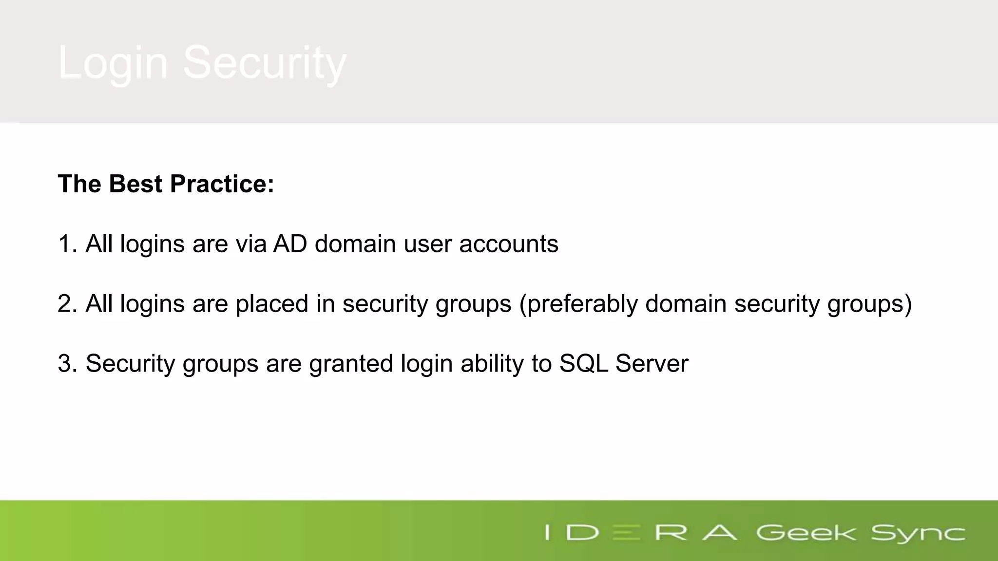 Login Security The Best Practice: 1. All logins are via AD domain user accounts 2. All logins are placed in security groups (preferably domain security groups) 3. Security groups are granted login ability to SQL Server 