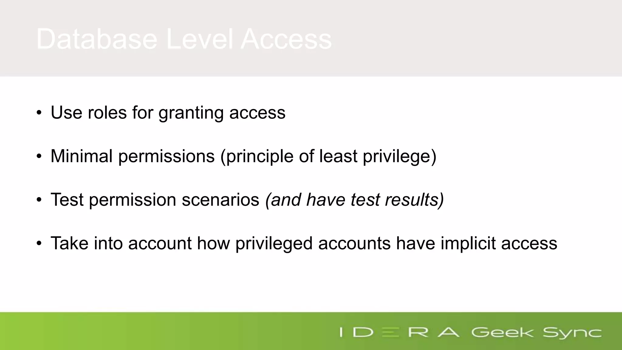 Database Level Access • Use roles for granting access • Minimal permissions (principle of least privilege) • Test permission scenarios (and have test results) • Take into account how privileged accounts have implicit access 