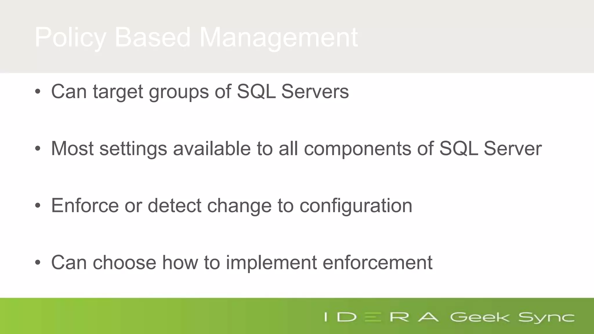 Policy Based Management • Can target groups of SQL Servers • Most settings available to all components of SQL Server • Enforce or detect change to configuration • Can choose how to implement enforcement 