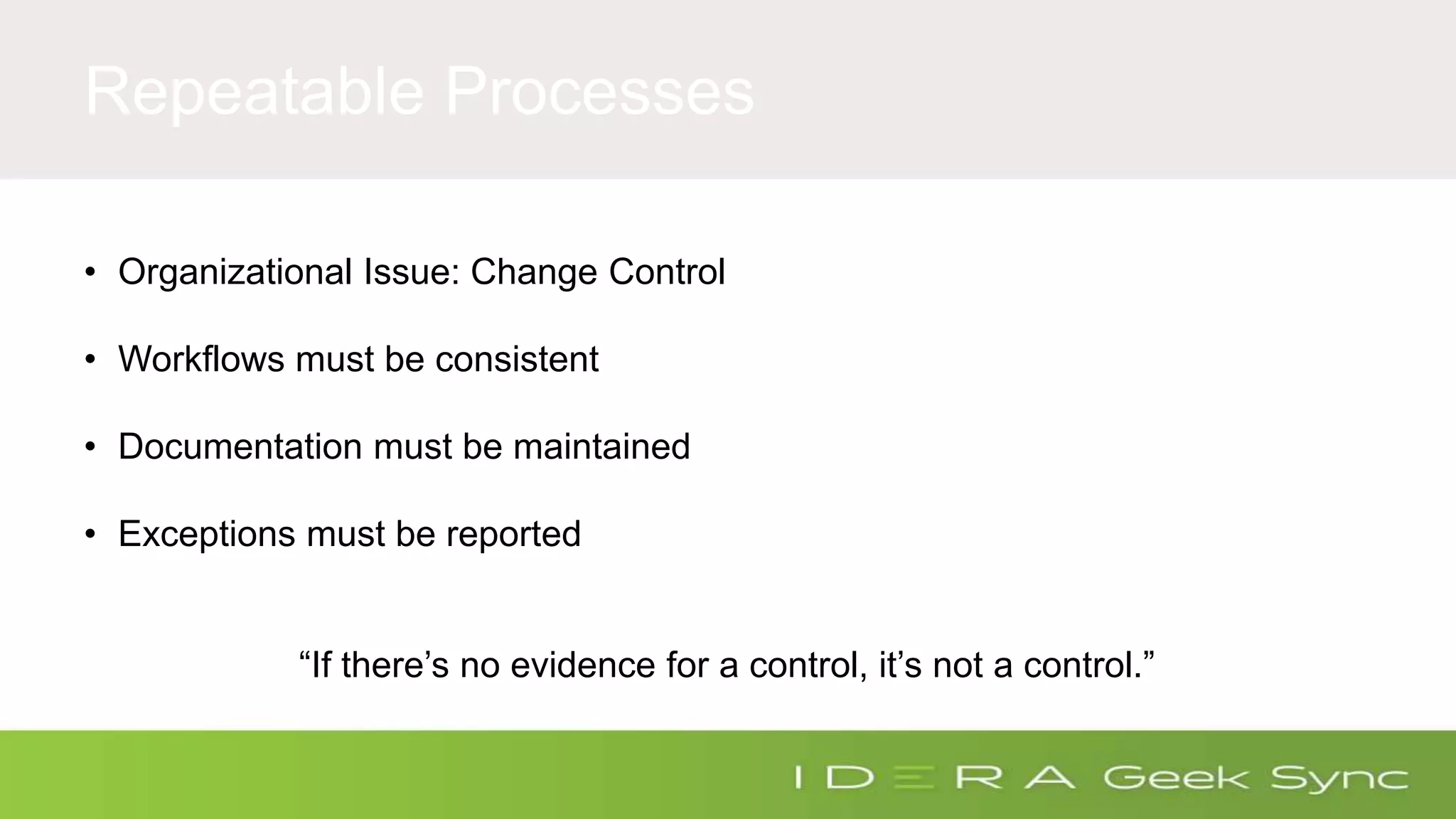Repeatable Processes • Organizational Issue: Change Control • Workflows must be consistent • Documentation must be maintained • Exceptions must be reported “If there’s no evidence for a control, it’s not a control.” 