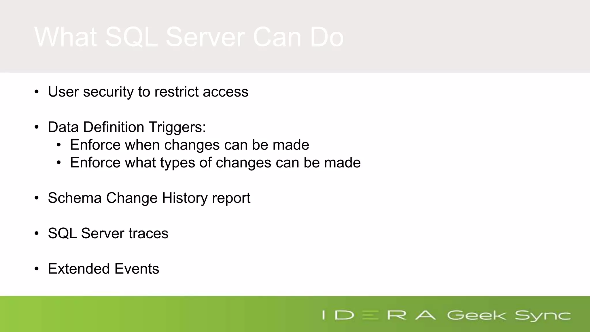 What SQL Server Can Do • User security to restrict access • Data Definition Triggers: • Enforce when changes can be made • Enforce what types of changes can be made • Schema Change History report • SQL Server traces • Extended Events 