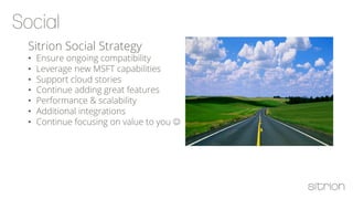 Sitrion Social Strategy
•  Ensure ongoing compatibility
•  Leverage new MSFT capabilities
•  Support cloud stories
•  Continue adding great features
•  Performance & scalability
•  Additional integrations
•  Continue focusing on value to you J
 