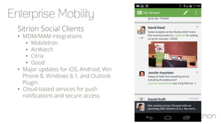 Sitrion Social Clients
•  MDM/MAM integrations
•  MobileIron
•  AirWatch
•  Citrix
•  Good
•  Major updates for iOS, Android, Win
Phone 8, Windows 8.1, and Outlook
Plugin
•  Cloud-based services for push
notiﬁcations and secure access
 