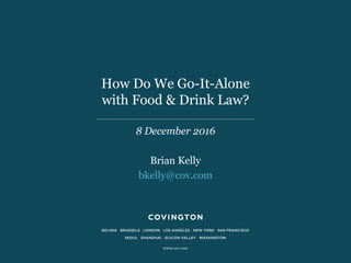 How Do We Go-It-Alone
with Food & Drink Law?
8 December 2016
Brian Kelly
bkelly@cov.com
 