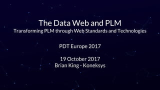The Data Web and PLM
Transforming PLM through Web Standards and Technologies
PDT Europe 2017
19 October 2017
Brian King - Koneksys
 