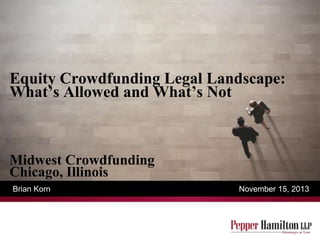 Equity Crowdfunding Legal Landscape:
What’s Allowed and What’s Not

Midwest Crowdfunding
Chicago, Illinois
Brian Korn

November 15, 2013

 