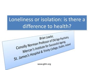 Loneliness or isolation: is there a
difference to health?
www.gbhi.org
 