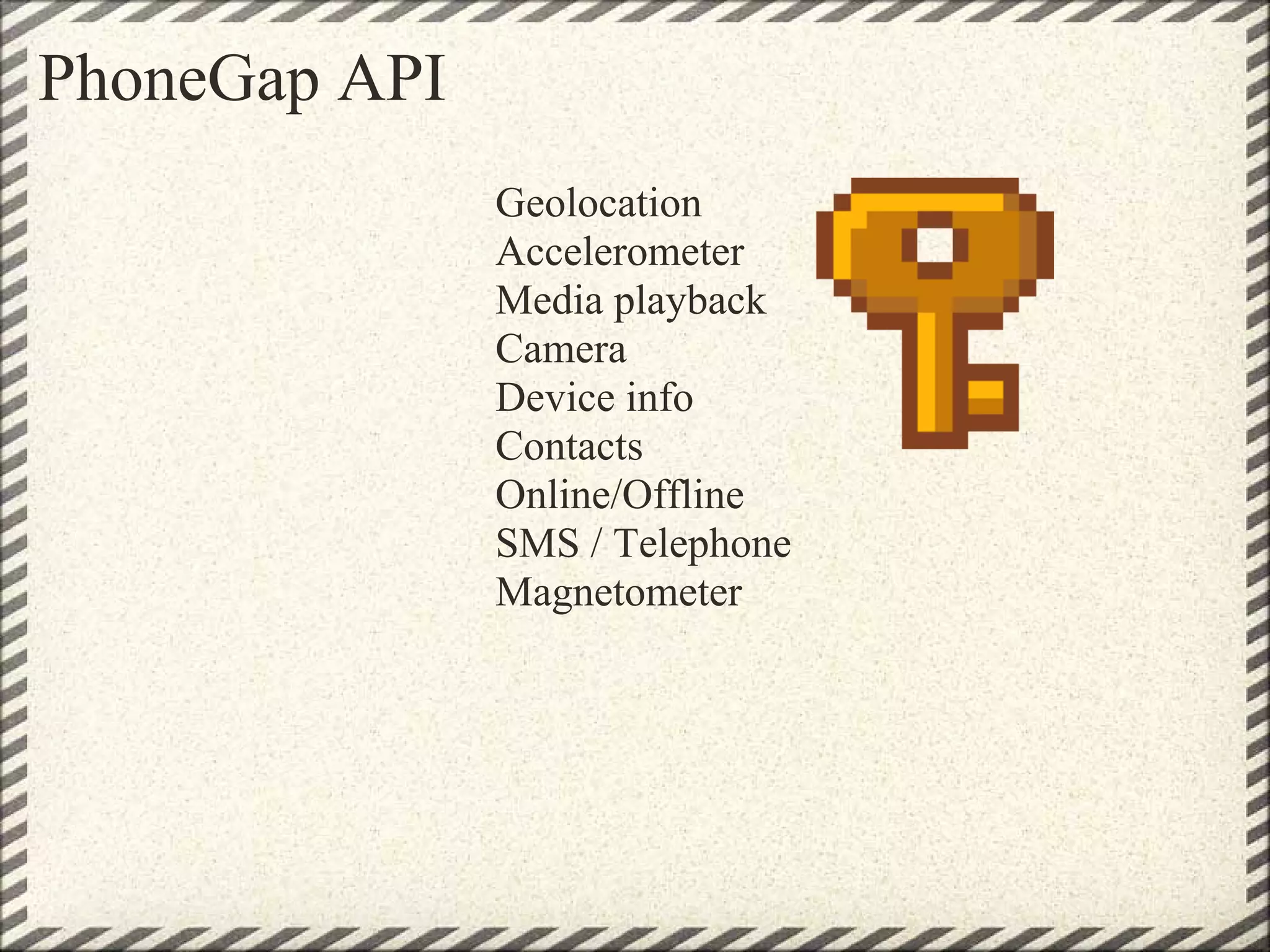 PhoneGap API
               Geolocation
               Accelerometer
               Media playback
               Camera
               Device info
               Contacts
               Online/Offline
               SMS / Telephone
               Magnetometer
 