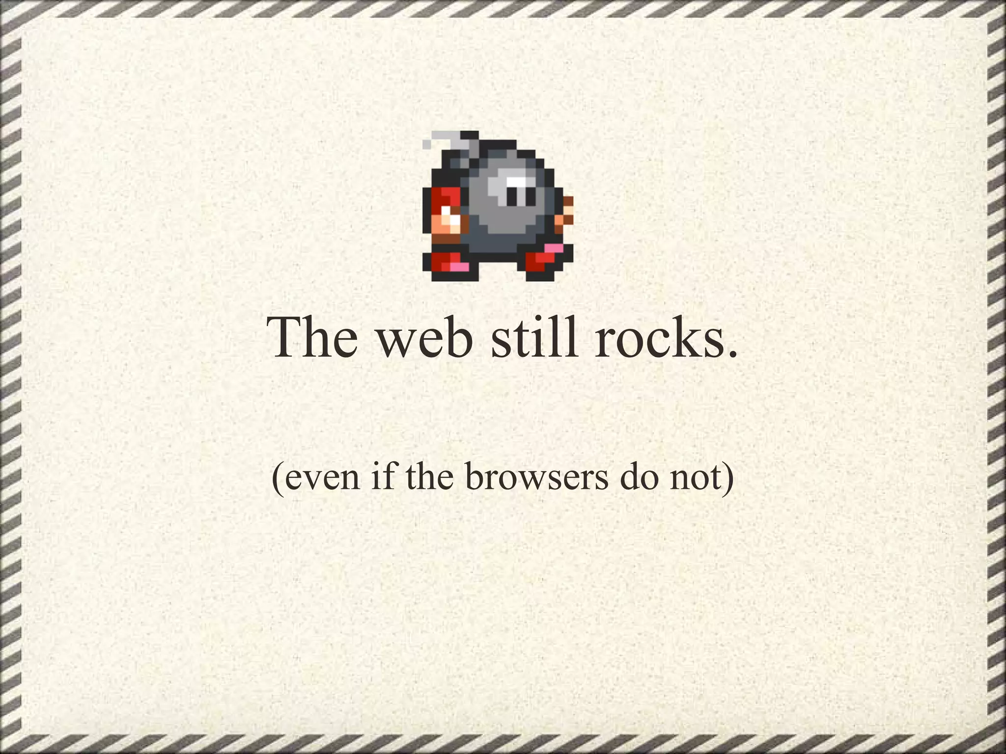 The web still rocks.

(even if the browsers do not)
 