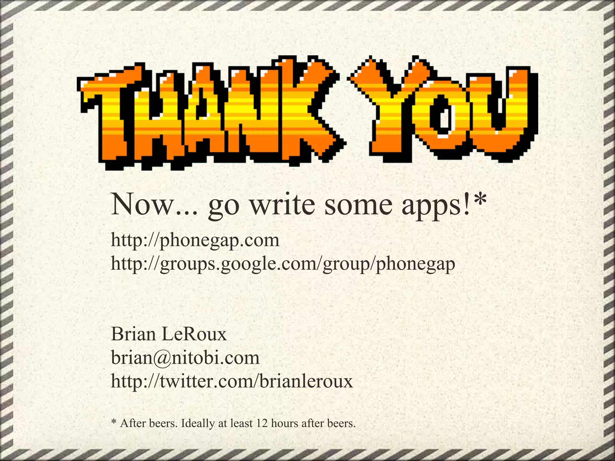Now... go write some apps!*
http://phonegap.com
http://groups.google.com/group/phonegap


Brian LeRoux
brian@nitobi.com
http://twitter.com/brianleroux
* After beers. Ideally at least 12 hours after beers.
 