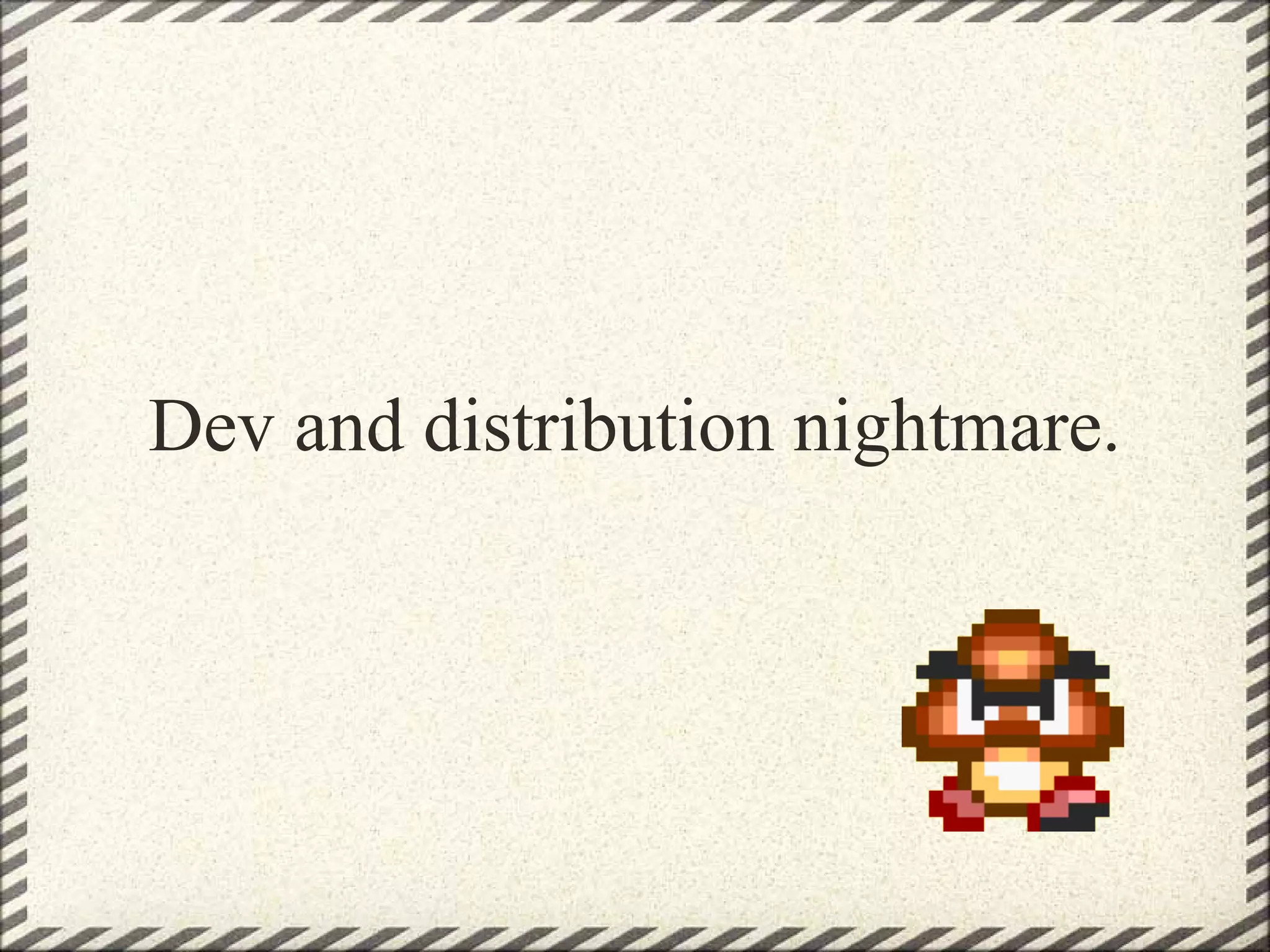 Dev and distribution nightmare.
 