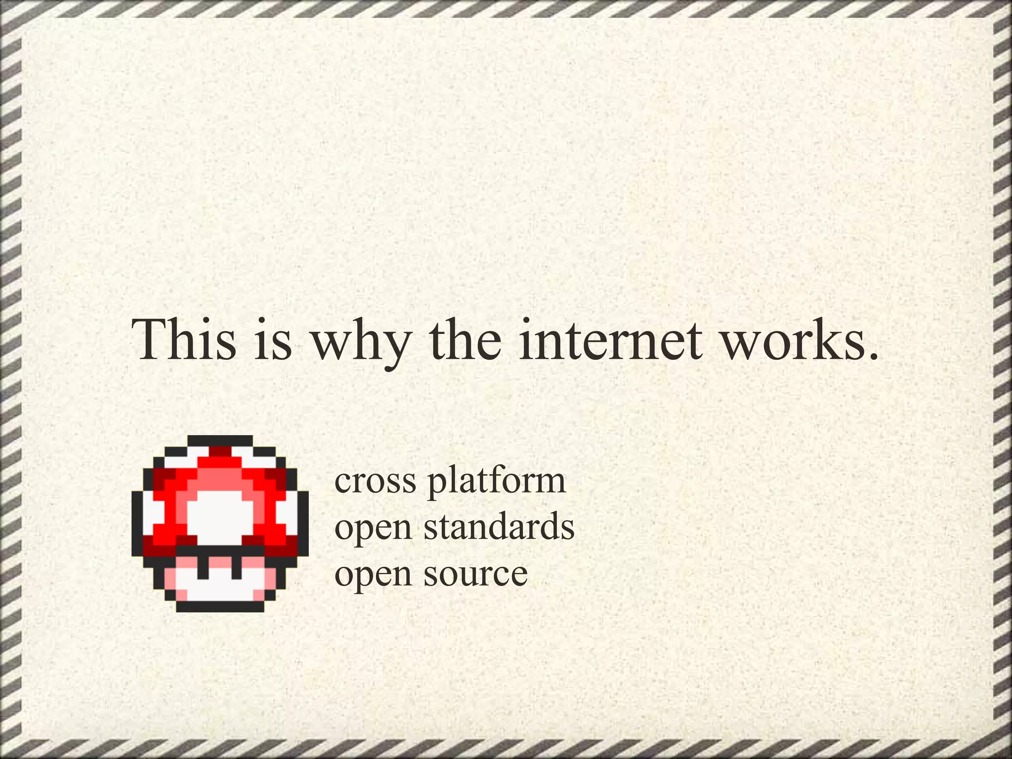 This is why the internet works.

        cross platform
        open standards
        open source
 