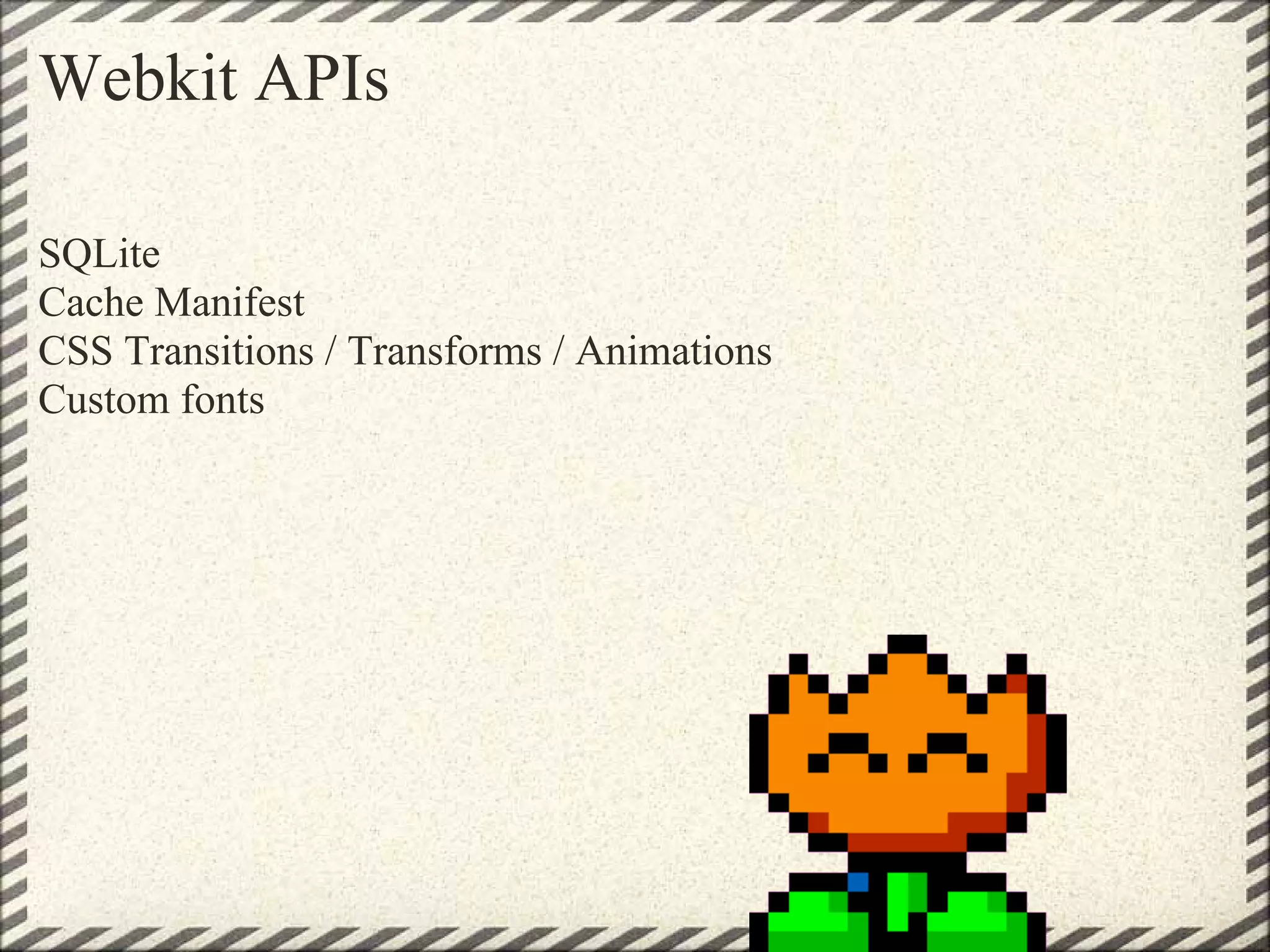 Webkit APIs

SQLite
Cache Manifest
CSS Transitions / Transforms / Animations
Custom fonts
 