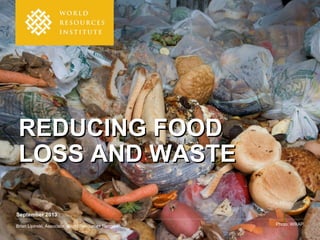 September 2013
Brian Lipinski, Associate, World Resources Report Photo: WRAP
REDUCING FOODREDUCING FOOD
LOSS AND WASTELOSS AND WASTE
 