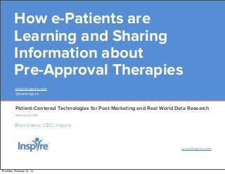 How e-Patients are
Learning and Sharing
Information about
Pre-Approval Therapies
brian@inspire.com
@teaminspire

Patient-Centered Technologies for Post-Marketing and Real World Data Research
February 6, 2014

Brian Loew, CEO, Inspire

www.Inspire.com

Thursday, February 13, 14

 