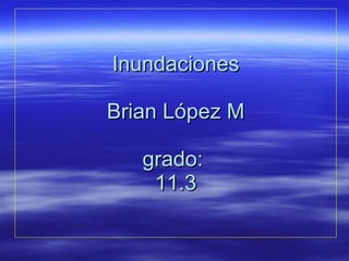 Inundaciones Brian López M   grado:  11.3 