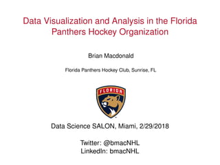 Data Visualization and Analysis in the Florida
Panthers Hockey Organization
Brian Macdonald
Florida Panthers Hockey Club, Sunrise, FL
Data Science SALON, Miami, 2/29/2018
Twitter: @bmacNHL
LinkedIn: bmacNHL
 