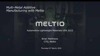 Automotive Lightweight Materials USA 2022
Brian Matthews
CTO, Meltio
Thursday 31st March, 2022
Multi-Metal Additive
Manufacturing with Meltio
 