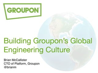 Building Groupon’s Global 
Engineering Culture 
Brian McCallister! 
CTO of Platform, Groupon 
@brianm 
 