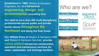 Who are we? 
Established in 1899, Weston & Sampson 
Engineers, Inc. is a full-service 
engineering, design, and 
environme...