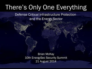 There’s Only One Everything
Defense Critical Infrastructure Protection
and the Energy Sector
Brian McKay
10th EnergySec Security Summit
21 August 2014
 