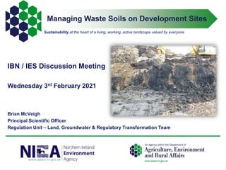 Managing Waste Soils on Development Sites
Sustainability at the heart of a living, working, active landscape valued by everyone.
IBN / IES Discussion Meeting
Wednesday 3rd February 2021
Brian McVeigh
Principal Scientific Officer
Regulation Unit – Land, Groundwater & Regulatory Transformation Team
 