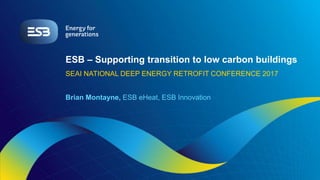 ESB – Supporting transition to low carbon buildings
SEAI NATIONAL DEEP ENERGY RETROFIT CONFERENCE 2017
Brian Montayne, ESB eHeat, ESB Innovation
 
