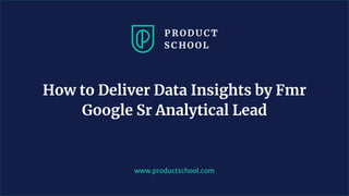 www.productschool.com
How to Deliver Data Insights by Fmr
Google Sr Analytical Lead
 