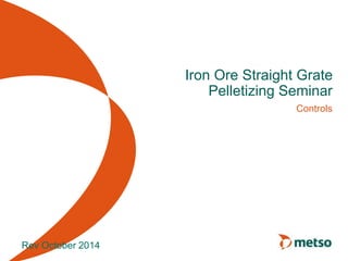 Iron Ore Straight Grate 
Pelletizing Seminar 
Controls 
Rev October 2014 
 