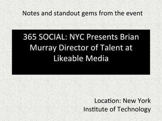 365	
  SOCIAL:	
  NYC	
  Presents	
  Brian	
  
Murray	
  Director	
  of	
  Talent	
  at	
  
Likeable	
  Media	
  
	
  
Notes	
  and	
  standout	
  gems	
  from	
  the	
  event	
  
LocaGon:	
  New	
  York	
  
InsGtute	
  of	
  Technology	
  	
  
 