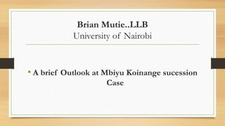 Brian Mutie..LLB
University of Nairobi
• A brief Outlook at Mbiyu Koinange sucession
Case
 