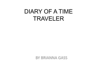DIARY OF A TIME
   TRAVELER




   BY BRIANNA GASS
 
