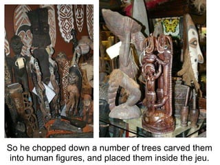 So he chopped down a number of trees carved them into human figures, and placed them inside the jeu. 