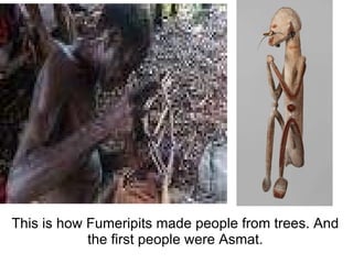  This is how Fumeripits made people from trees. And the first people were Asmat. 