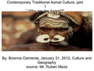 Contemporary Traditional Asmat Culture, part 1 &quot; Who are the Asmat?&quot; By: Brianna Clemente, January 31, 2012, Culture and Geography source: Mr. Ruben Meza 
