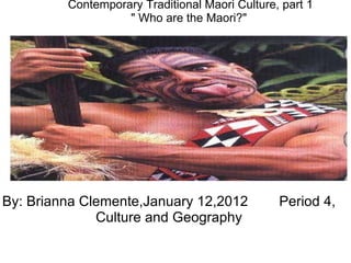 By: Brianna Clemente,January 12,2012        Period 4, Culture and Geography            Contemporary Traditional Maori Culture, part 1                                &quot; Who are the Maori?&quot;   