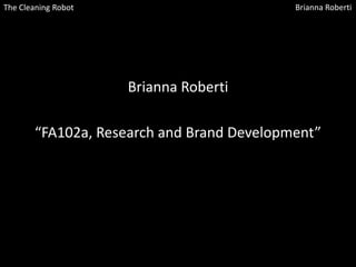 The Cleaning Robot                         Brianna Roberti




                     Brianna Roberti

       “FA102a, Research and Brand Development”
 