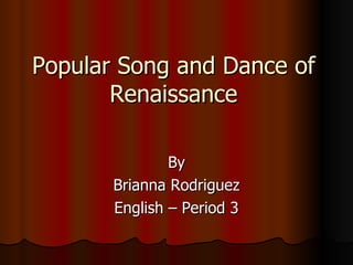 Popular Song and Dance of Renaissance By Brianna Rodriguez English – Period 3 