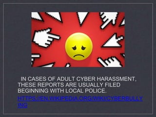 IN CASES OF ADULT CYBER HARASSMENT,
THESE REPORTS ARE USUALLY FILED
BEGINNING WITH LOCAL POLICE.
HTTPS://EN.WIKIPEDIA.ORG/WIKI/CYBERBULLY
ING
 